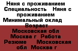 Няня с проживанием › Специальность ­ Няня с проживанием › Минимальный оклад ­ 50 000 › Возраст ­ 26 - Московская обл., Москва г. Работа » Резюме   . Московская обл.,Москва г.